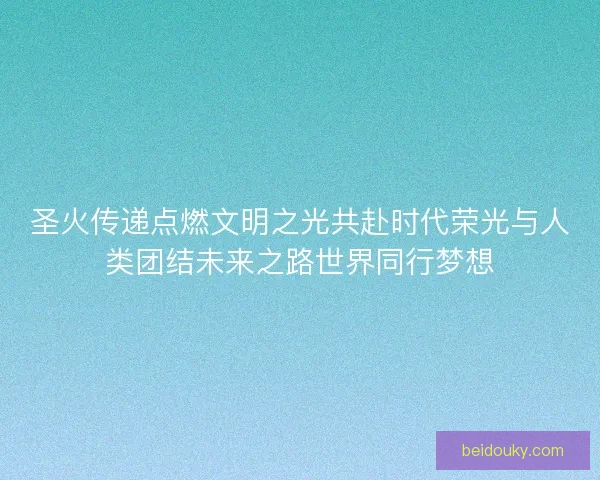 圣火传递点燃文明之光共赴时代荣光与人类团结未来之路世界同行梦想