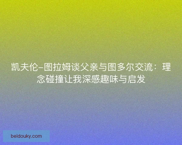 凯夫伦-图拉姆谈父亲与图多尔交流：理念碰撞让我深感趣味与启发