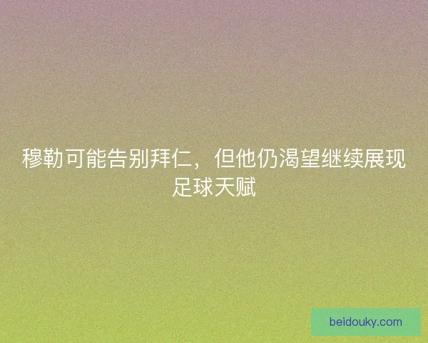 穆勒可能告别拜仁，但他仍渴望继续展现足球天赋