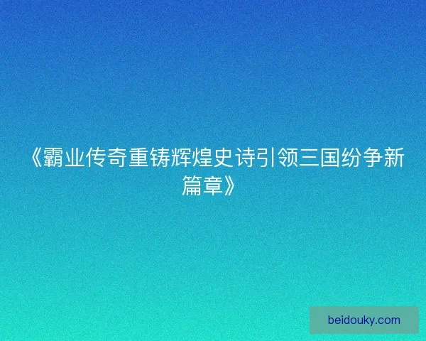 《霸业传奇重铸辉煌史诗引领三国纷争新篇章》
