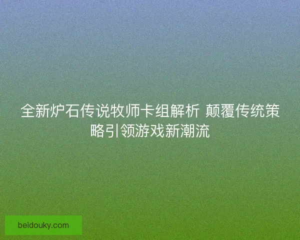 全新炉石传说牧师卡组解析 颠覆传统策略引领游戏新潮流
