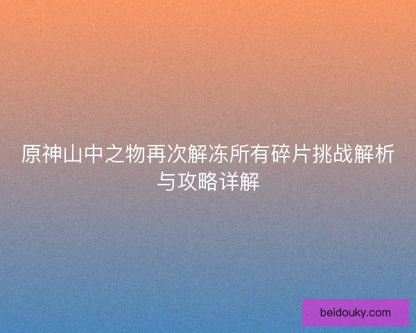 原神山中之物再次解冻所有碎片挑战解析与攻略详解