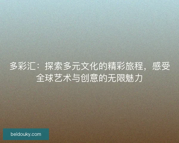 多彩汇：探索多元文化的精彩旅程，感受全球艺术与创意的无限魅力