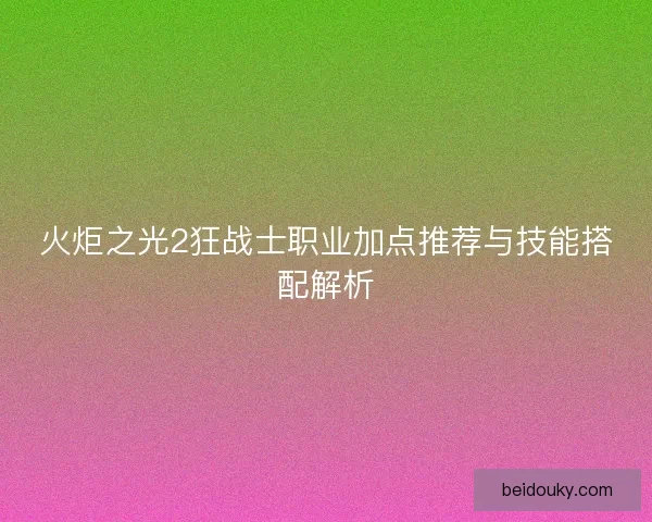 火炬之光2狂战士职业加点推荐与技能搭配解析