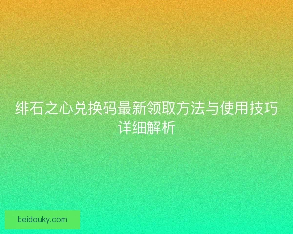 绯石之心兑换码最新领取方法与使用技巧详细解析