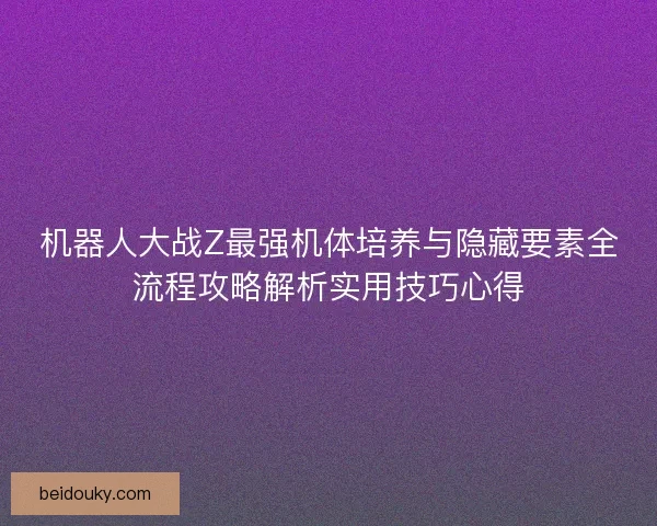 机器人大战Z最强机体培养与隐藏要素全流程攻略解析实用技巧心得
