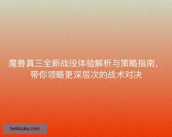 魔兽真三全新战役体验解析与策略指南，带你领略更深层次的战术对决