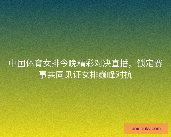 中国体育女排今晚精彩对决直播，锁定赛事共同见证女排巅峰对抗