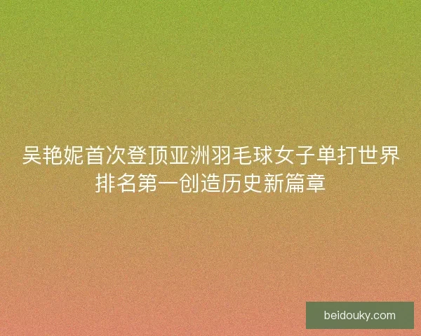 吴艳妮首次登顶亚洲羽毛球女子单打世界排名第一创造历史新篇章