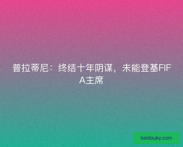普拉蒂尼：终结十年阴谋，未能登基FIFA主席