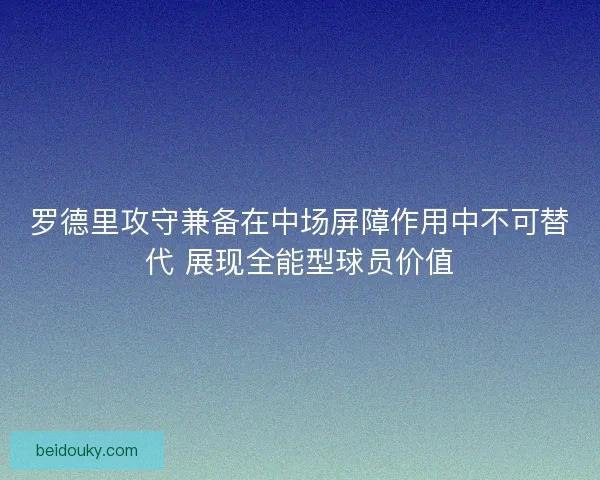 罗德里攻守兼备在中场屏障作用中不可替代 展现全能型球员价值
