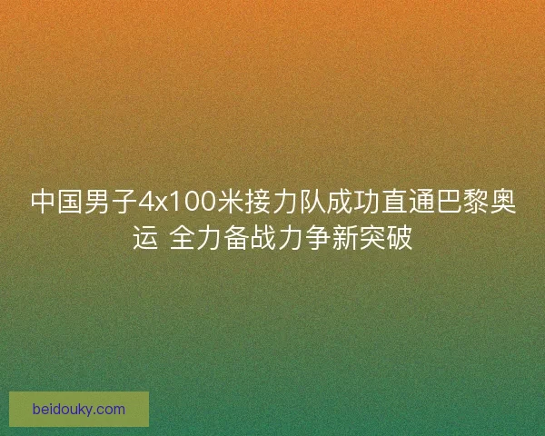 中国男子4x100米接力队成功直通巴黎奥运 全力备战力争新突破
