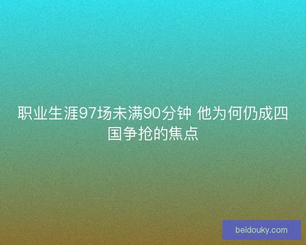 职业生涯97场未满90分钟 他为何仍成四国争抢的焦点