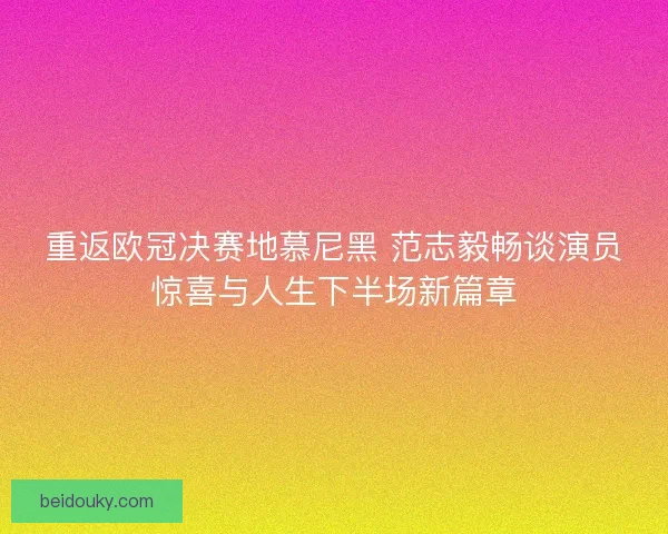 重返欧冠决赛地慕尼黑 范志毅畅谈演员惊喜与人生下半场新篇章