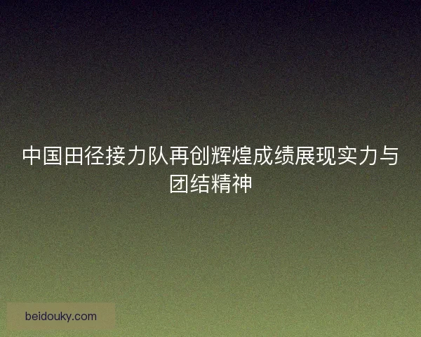 中国田径接力队再创辉煌成绩展现实力与团结精神