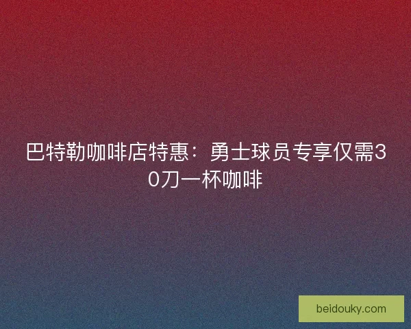 巴特勒咖啡店特惠：勇士球员专享仅需30刀一杯咖啡