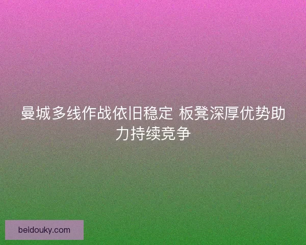 曼城多线作战依旧稳定 板凳深厚优势助力持续竞争