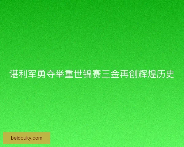 谌利军勇夺举重世锦赛三金再创辉煌历史